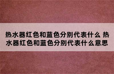 热水器红色和蓝色分别代表什么 热水器红色和蓝色分别代表什么意思